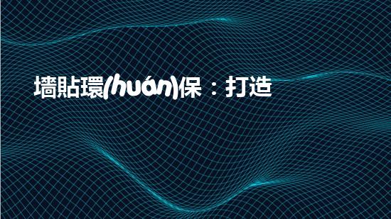 墻貼環(huán)保：打造美好生活，從墻壁貼環(huán)保開始！
